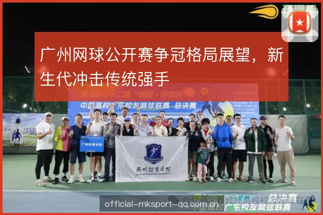 广州网球公开赛争冠格局展望，新生代冲击传统强手