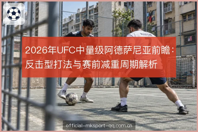 2026年UFC中量级阿德萨尼亚前瞻：反击型打法与赛前减重周期解析