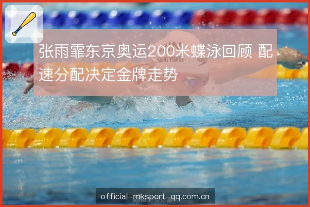 张雨霏东京奥运200米蝶泳回顾 配速分配决定金牌走势 张雨霏东京奥运200米蝶泳回顾 配速分配决定金牌走势
