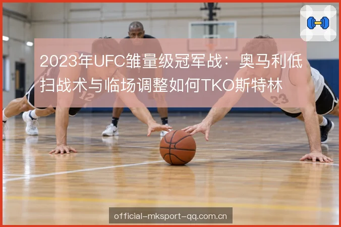 2023年UFC雏量级冠军战：奥马利低扫战术与临场调整如何TKO斯特林