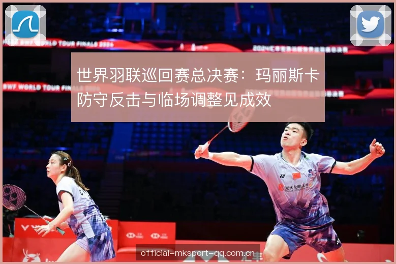 世界羽联巡回赛总决赛：玛丽斯卡防守反击与临场调整见成效