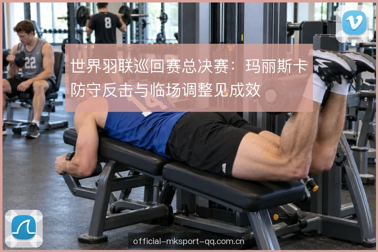 世界羽联巡回赛总决赛：玛丽斯卡防守反击与临场调整见成效
